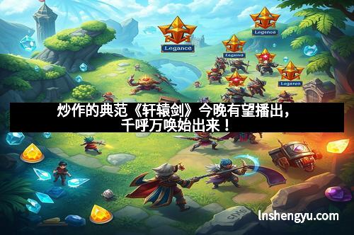 炒作的典范《轩辕剑》今晚有望播出，千呼万唤始出来！