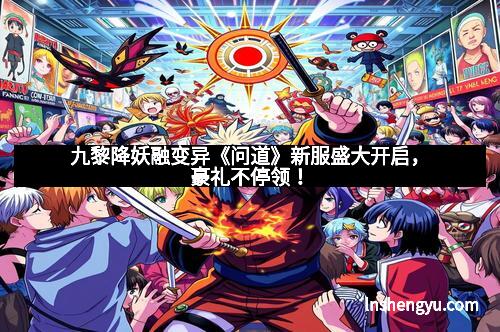 九黎降妖融变异《问道》新服盛大开启，豪礼不停领！